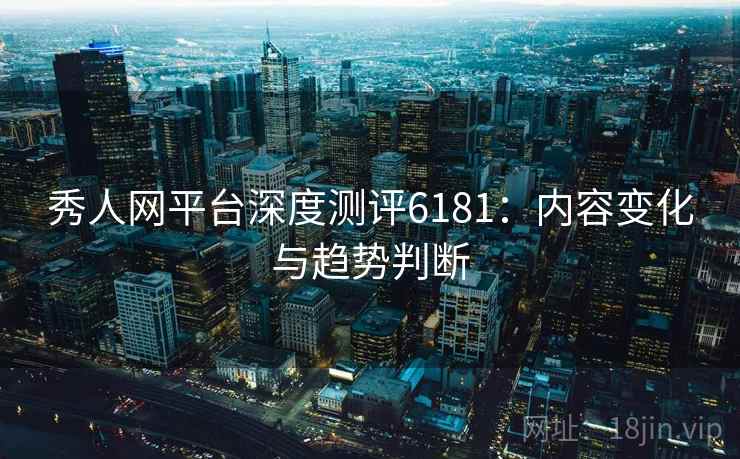 秀人网平台深度测评6181:内容变化与趋势判断 秀人网平台深度测评6181:内容变化与趋势判断