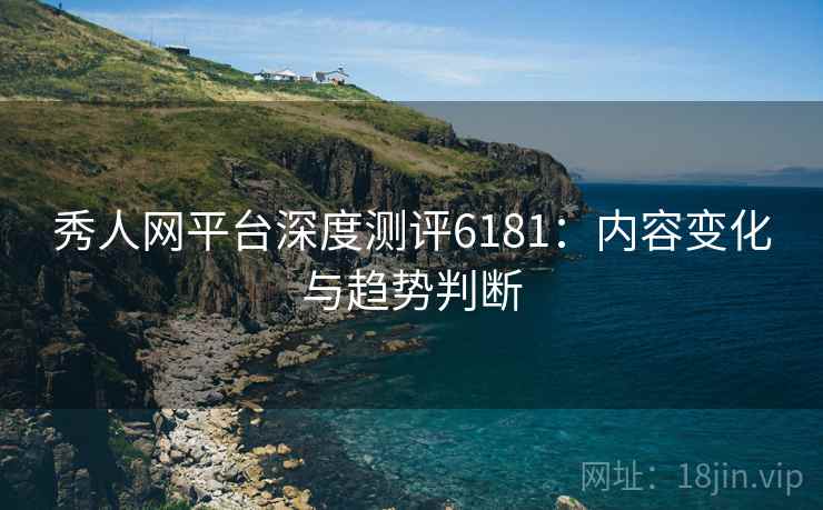 秀人网平台深度测评6181:内容变化与趋势判断 秀人网平台深度测评6181:内容变化与趋势判断