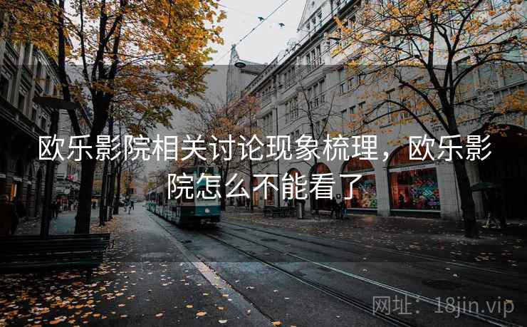 欧乐影院相关讨论现象梳理,欧乐影院怎么不能看了 欧乐影院相关讨论现象梳理,欧乐影院怎么不能看了