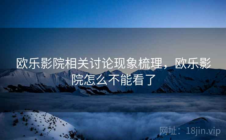 欧乐影院相关讨论现象梳理,欧乐影院怎么不能看了 欧乐影院相关讨论现象梳理,欧乐影院怎么不能看了