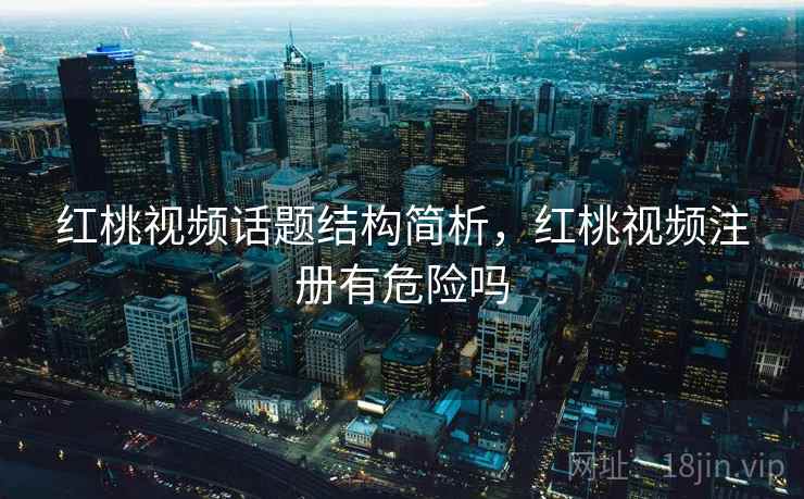 红桃视频话题结构简析,红桃视频注册有危险吗 红桃视频话题结构简析,红桃视频注册有危险吗