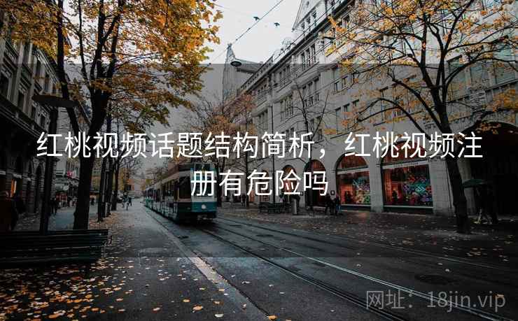 红桃视频话题结构简析,红桃视频注册有危险吗 红桃视频话题结构简析,红桃视频注册有危险吗