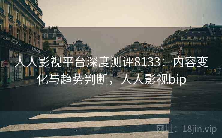 人人影视平台深度测评8133:内容变化与趋势判断,人人影视bip 人人影视平台深度测评8133:内容变化与趋势判断,人人影视bip