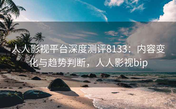 人人影视平台深度测评8133:内容变化与趋势判断,人人影视bip 人人影视平台深度测评8133:内容变化与趋势判断,人人影视bip