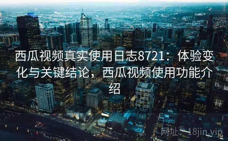 西瓜视频真实使用日志8721:体验变化与关键结论,西瓜视频使用功能介绍 西瓜视频真实使用日志8721:体验变化与关键结论,西瓜视频使用功能介绍
