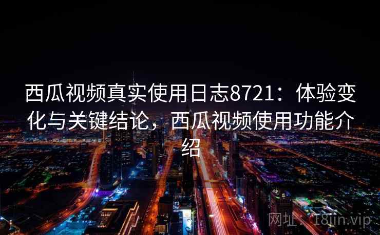 西瓜视频真实使用日志8721:体验变化与关键结论,西瓜视频使用功能介绍 西瓜视频真实使用日志8721:体验变化与关键结论,西瓜视频使用功能介绍