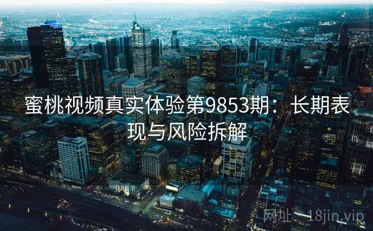 蜜桃视频真实体验第9853期:长期表现与风险拆解 蜜桃视频真实体验第9853期:长期表现与风险拆解