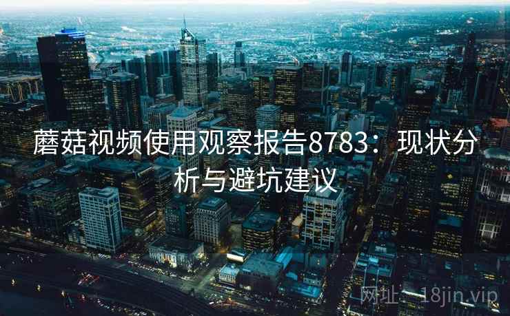蘑菇视频使用观察报告8783：现状分析与避坑建议