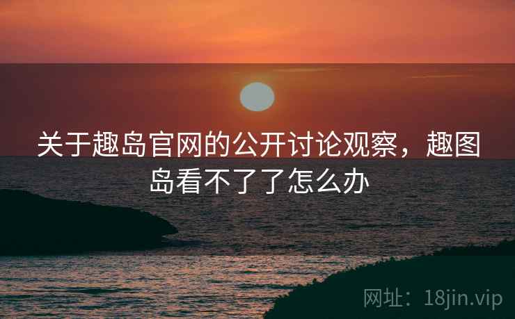 关于趣岛官网的公开讨论观察，趣图岛看不了了怎么办
