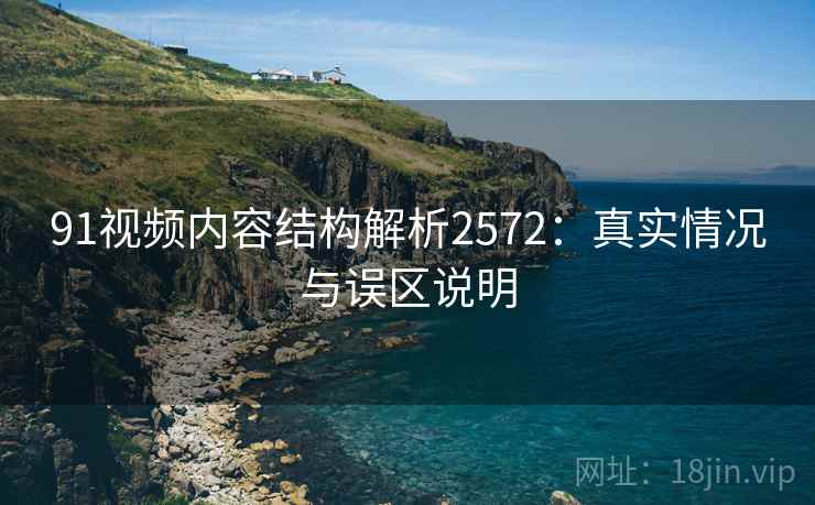 91视频内容结构解析2572：真实情况与误区说明