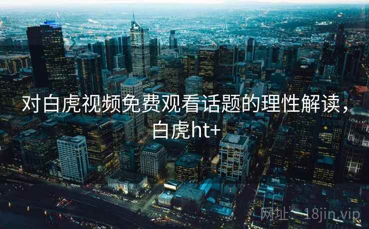 对白虎视频免费观看话题的理性解读，白虎ht+