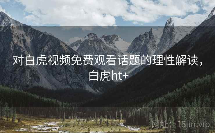 对白虎视频免费观看话题的理性解读，白虎ht+
