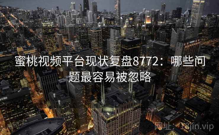 蜜桃视频平台现状复盘8772：哪些问题最容易被忽略