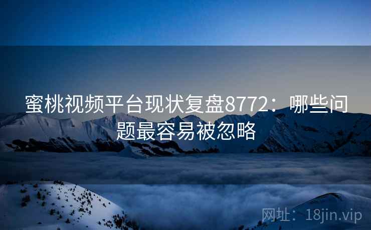 蜜桃视频平台现状复盘8772：哪些问题最容易被忽略