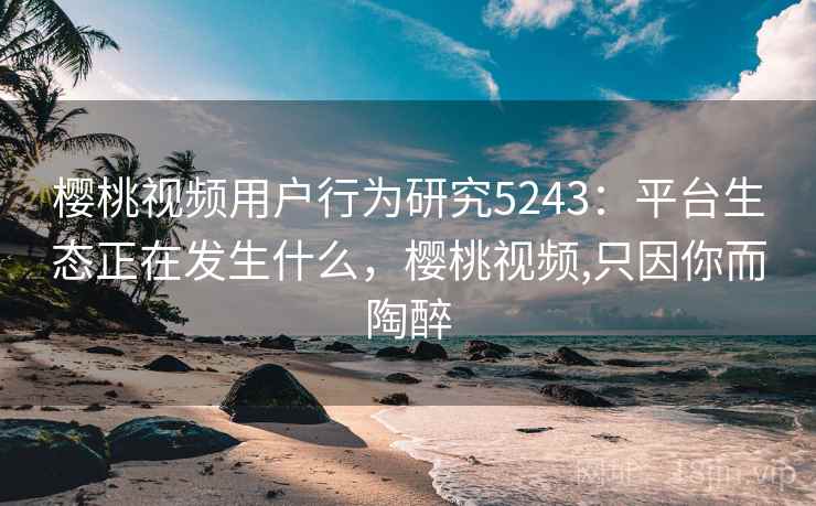 樱桃视频用户行为研究5243：平台生态正在发生什么，樱桃视频,只因你而陶醉