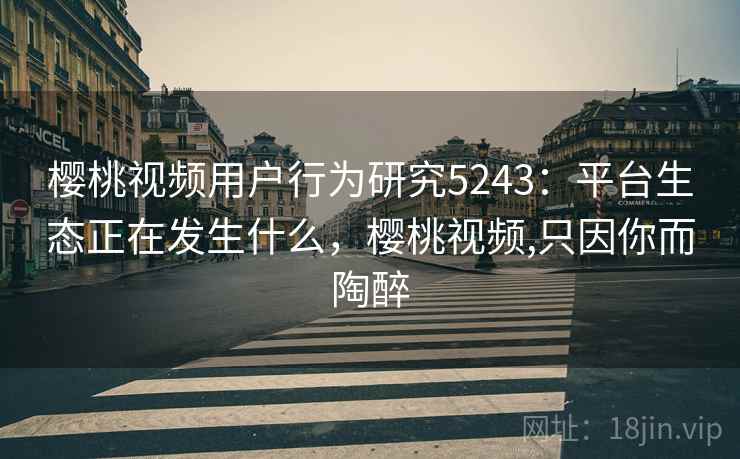 樱桃视频用户行为研究5243：平台生态正在发生什么，樱桃视频,只因你而陶醉