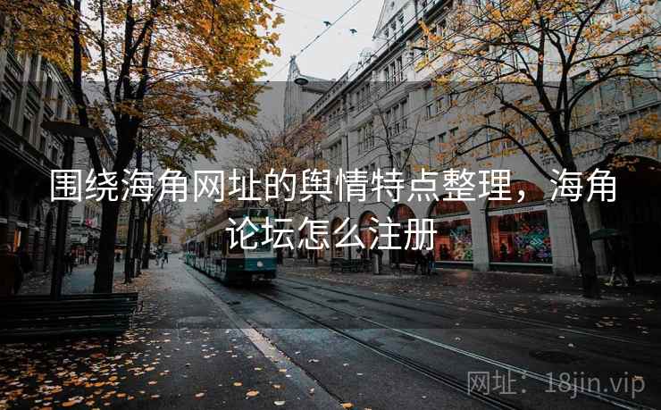 围绕海角网址的舆情特点整理，海角论坛怎么注册